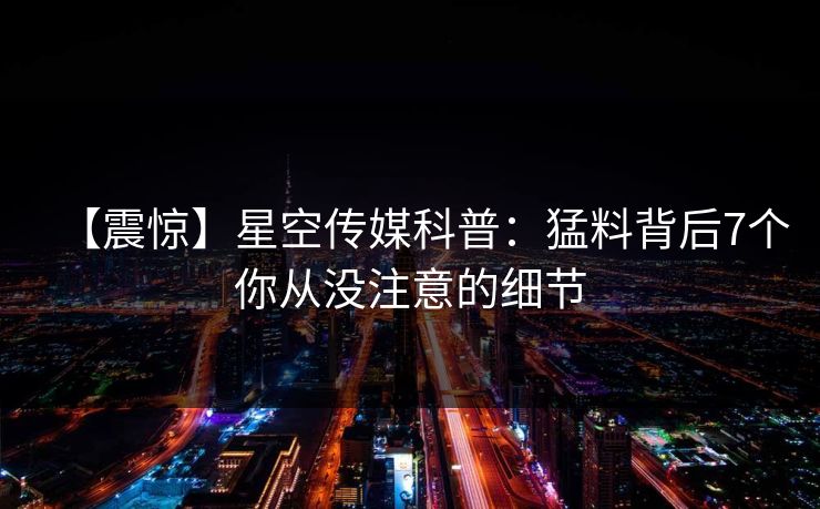 【震惊】星空传媒科普：猛料背后7个你从没注意的细节