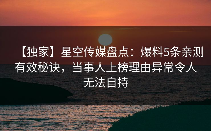 【独家】星空传媒盘点：爆料5条亲测有效秘诀，当事人上榜理由异常令人无法自持