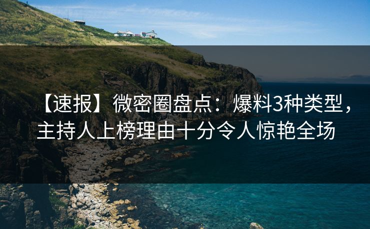 【速报】微密圈盘点：爆料3种类型，主持人上榜理由十分令人惊艳全场
