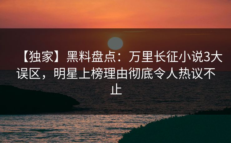 【独家】黑料盘点：万里长征小说3大误区，明星上榜理由彻底令人热议不止