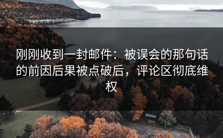 刚刚收到一封邮件:被误会的那句话的前因后果被点破后,评论区彻底维权 刚刚收到一封邮件:被误会的那句话的前因后果被点破后,评论区彻底维权