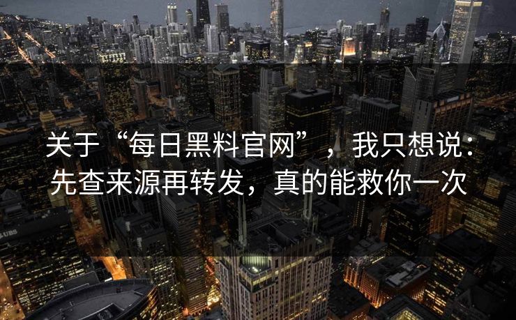 关于“每日黑料官网”,我只想说:先查来源再转发,真的能救你一次 关于“每日黑料官网”,我只想说:先查来源再转发,真的能救你一次