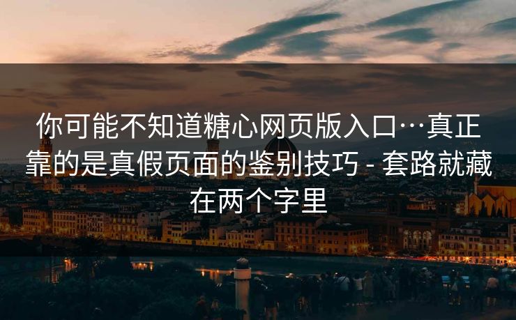 你可能不知道糖心网页版入口…真正靠的是真假页面的鉴别技巧 - 套路就藏在两个字里