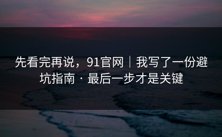 先看完再说，91官网｜我写了一份避坑指南 · 最后一步才是关键