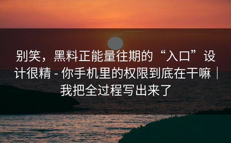 别笑，黑料正能量往期的“入口”设计很精 - 你手机里的权限到底在干嘛｜我把全过程写出来了