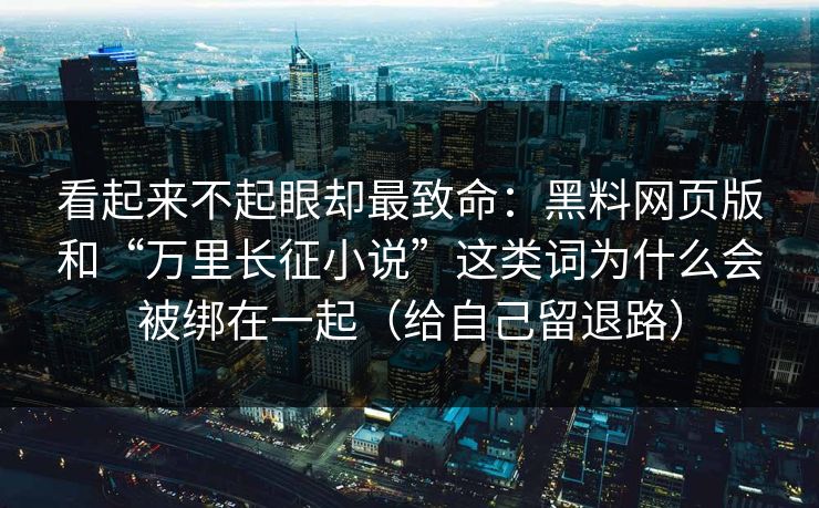 看起来不起眼却最致命：黑料网页版和“万里长征小说”这类词为什么会被绑在一起（给自己留退路）
