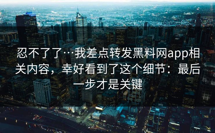 忍不了了…我差点转发黑料网app相关内容，幸好看到了这个细节：最后一步才是关键