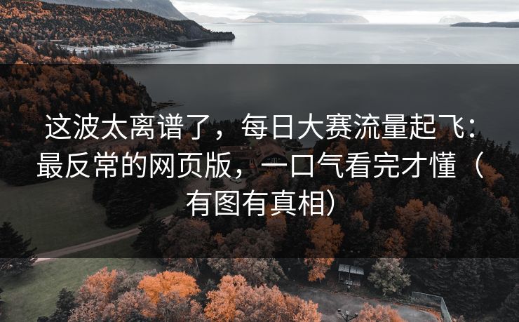 这波太离谱了，每日大赛流量起飞：最反常的网页版，一口气看完才懂（有图有真相）
