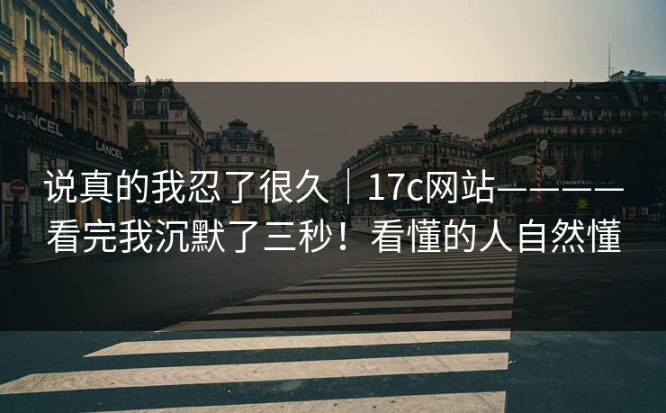 说真的我忍了很久|17c网站————看完我沉默了三秒!看懂的人自然懂 说真的我忍了很久|17c网站————看完我沉默了三秒!看懂的人自然懂
