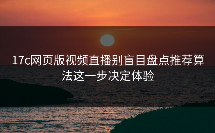 17c网页版视频直播别盲目盘点推荐算法这一步决定体验