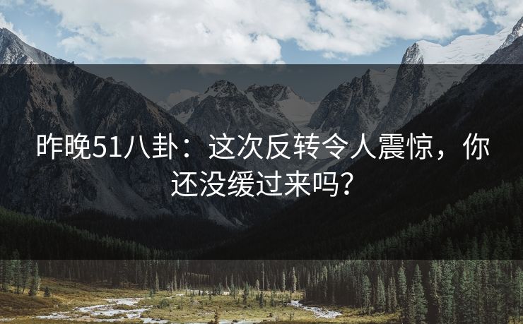 昨晚51八卦：这次反转令人震惊，你还没缓过来吗？