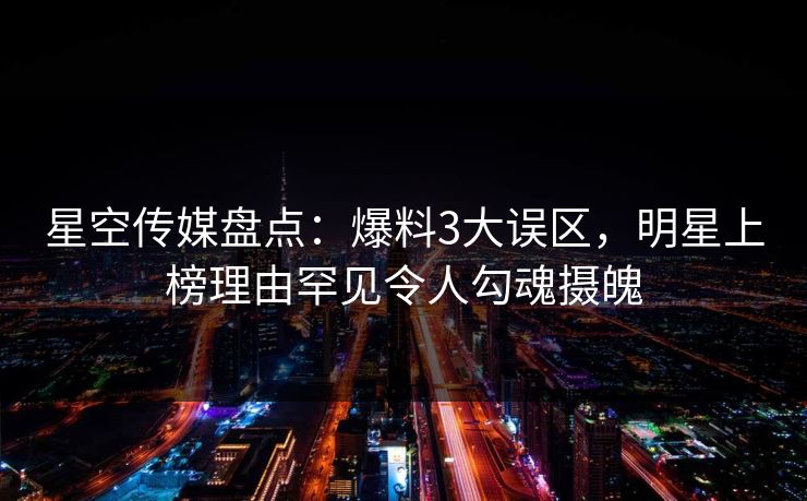 星空传媒盘点：爆料3大误区，明星上榜理由罕见令人勾魂摄魄