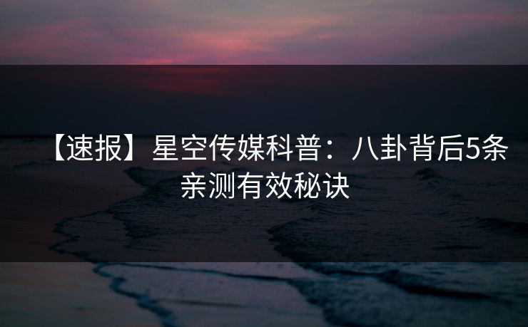 【速报】星空传媒科普：八卦背后5条亲测有效秘诀