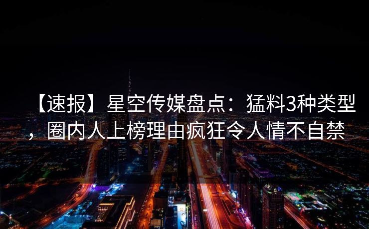 【速报】星空传媒盘点：猛料3种类型，圈内人上榜理由疯狂令人情不自禁