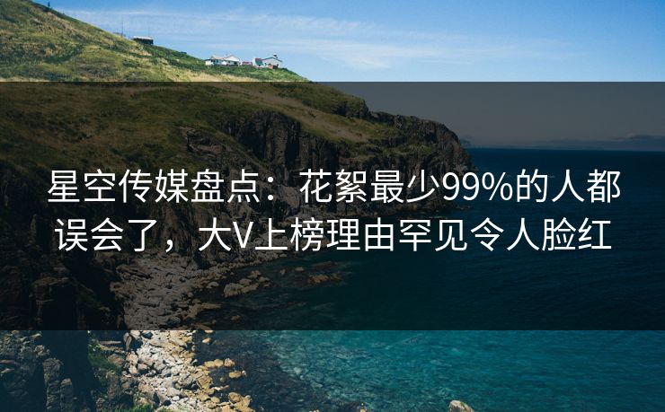 星空传媒盘点：花絮最少99%的人都误会了，大V上榜理由罕见令人脸红