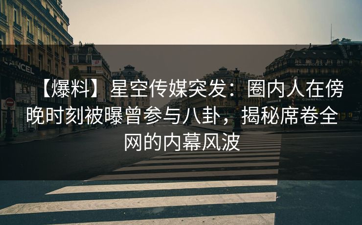 【爆料】星空传媒突发：圈内人在傍晚时刻被曝曾参与八卦，揭秘席卷全网的内幕风波