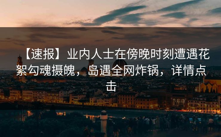 【速报】业内人士在傍晚时刻遭遇花絮勾魂摄魄，岛遇全网炸锅，详情点击