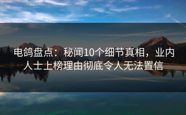 电鸽盘点:秘闻10个细节真相,业内人士上榜理由彻底令人无法置信 电鸽盘点:秘闻10个细节真相,业内人士上榜理由彻底令人无法置信