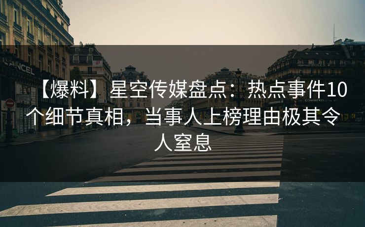 【爆料】星空传媒盘点：热点事件10个细节真相，当事人上榜理由极其令人窒息
