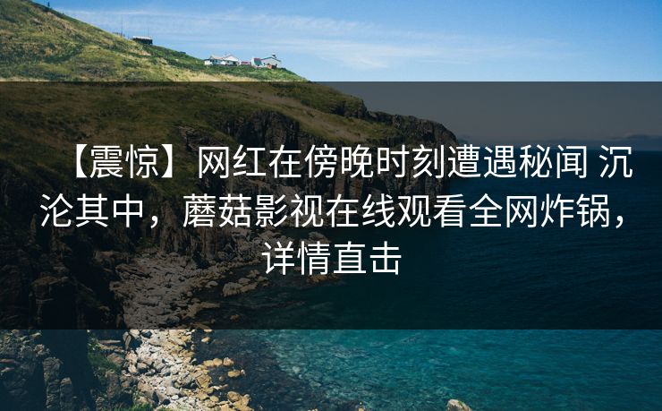 【震惊】网红在傍晚时刻遭遇秘闻 沉沦其中，蘑菇影视在线观看全网炸锅，详情直击