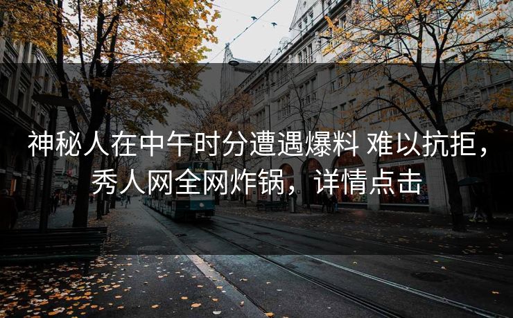 神秘人在中午时分遭遇爆料 难以抗拒，秀人网全网炸锅，详情点击