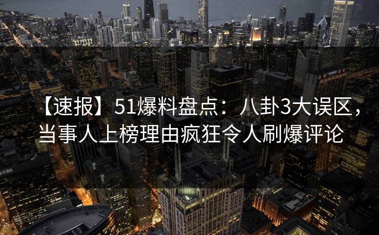 【速报】51爆料盘点：八卦3大误区，当事人上榜理由疯狂令人刷爆评论