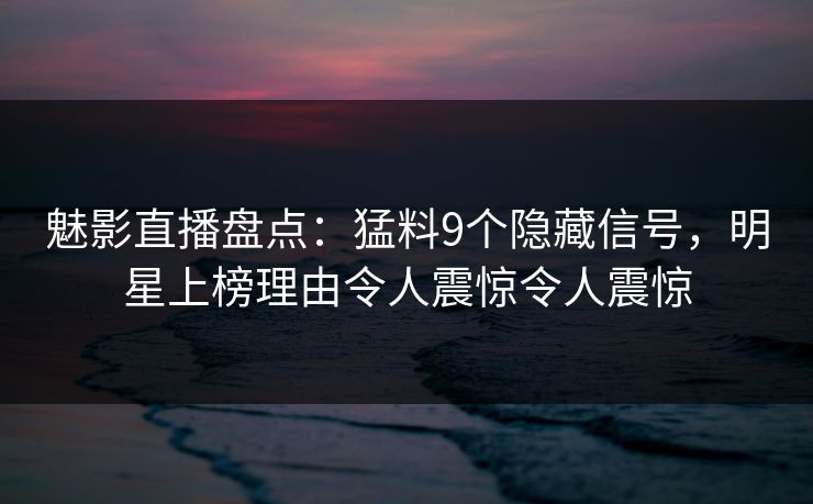 魅影直播盘点：猛料9个隐藏信号，明星上榜理由令人震惊令人震惊