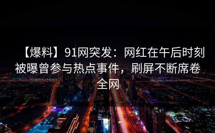 【爆料】91网突发：网红在午后时刻被曝曾参与热点事件，刷屏不断席卷全网
