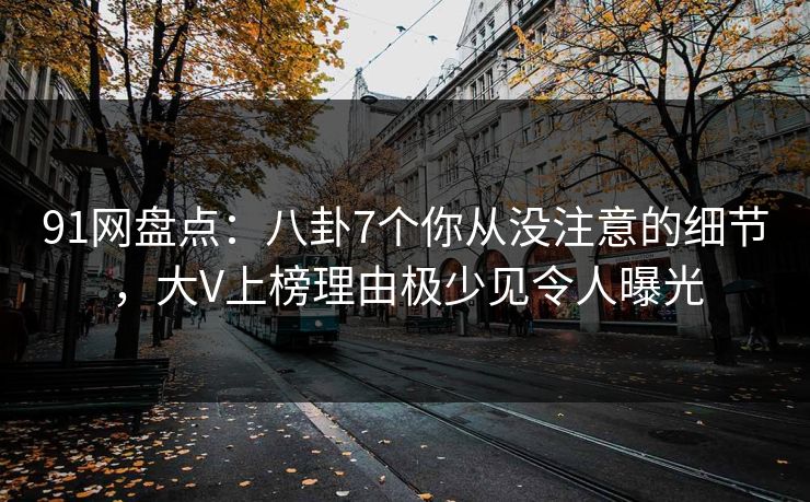 91网盘点：八卦7个你从没注意的细节，大V上榜理由极少见令人曝光
