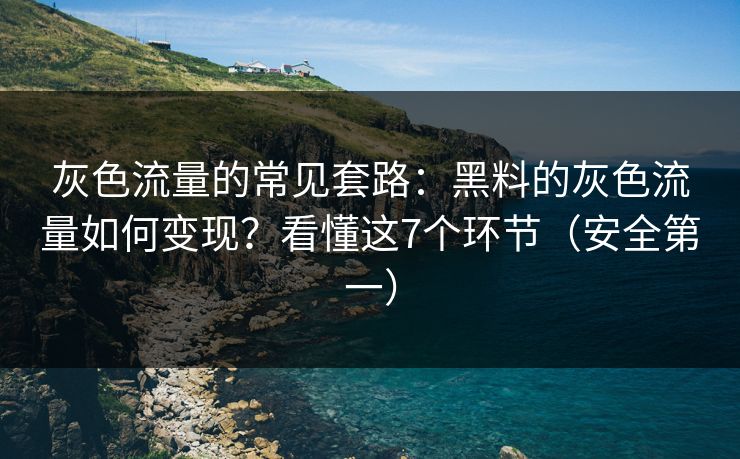 灰色流量的常见套路：黑料的灰色流量如何变现？看懂这7个环节（安全第一）