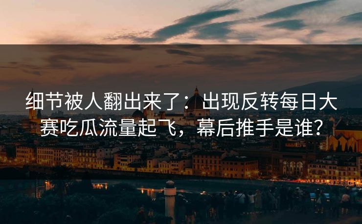 细节被人翻出来了:出现反转每日大赛吃瓜流量起飞,幕后推手是谁? 细节被人翻出来了:出现反转每日大赛吃瓜流量起飞,幕后推手是谁?