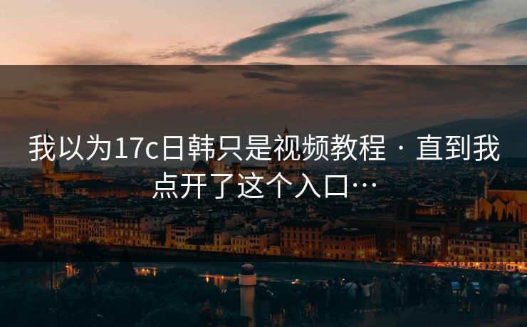 我以为17c日韩只是视频教程 · 直到我点开了这个入口…