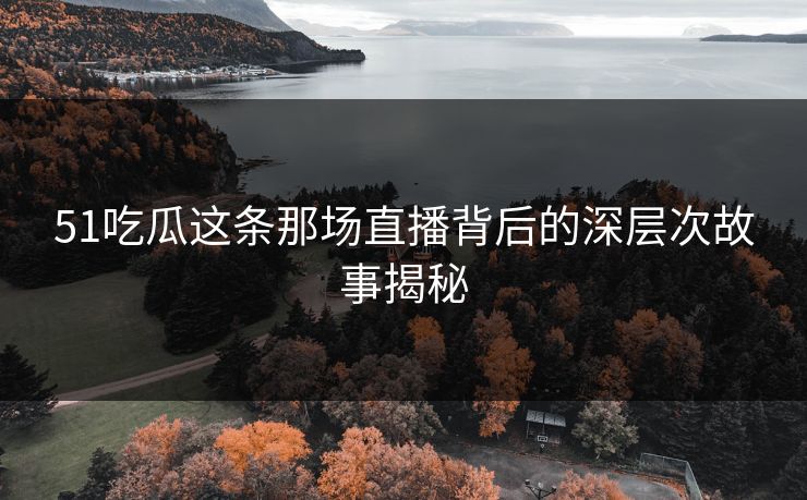 51吃瓜这条那场直播背后的深层次故事揭秘