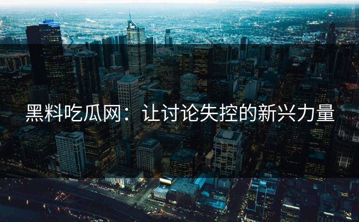 黑料吃瓜网：让讨论失控的新兴力量