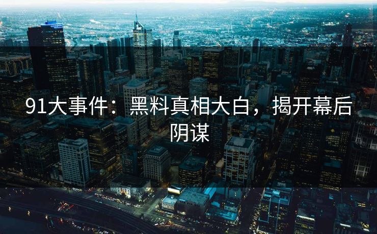 91大事件：黑料真相大白，揭开幕后阴谋