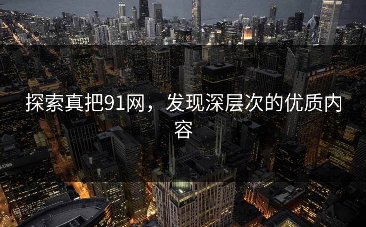 探索真把91网，发现深层次的优质内容