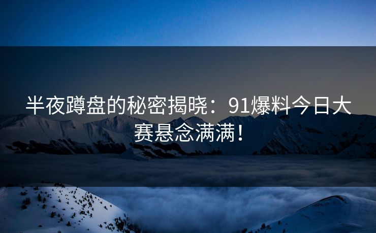 半夜蹲盘的秘密揭晓：91爆料今日大赛悬念满满！